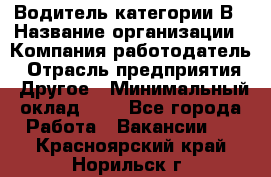 Водитель категории В › Название организации ­ Компания-работодатель › Отрасль предприятия ­ Другое › Минимальный оклад ­ 1 - Все города Работа » Вакансии   . Красноярский край,Норильск г.